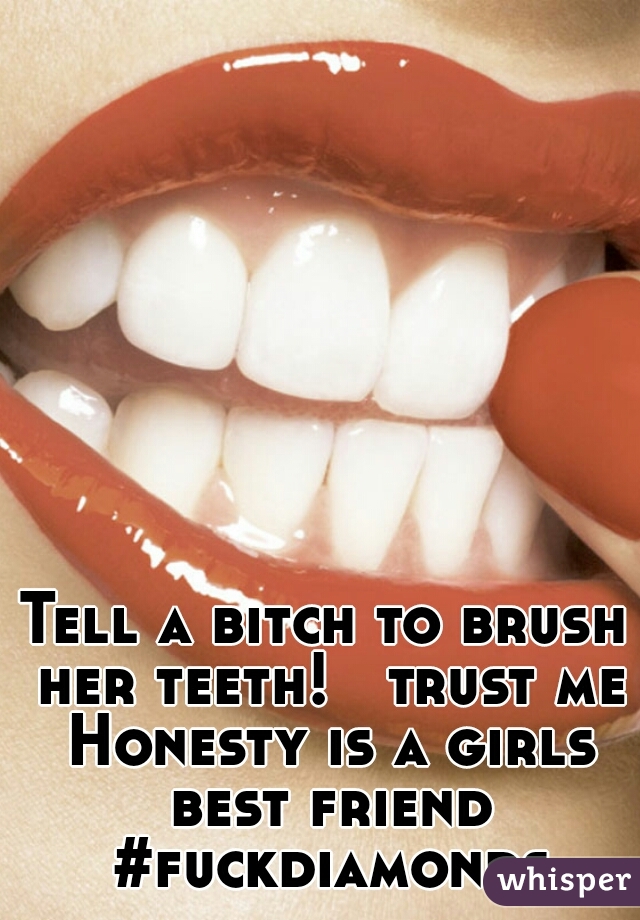 Tell a bitch to brush her teeth!   trust me Honesty is a girls best friend #fuckdiamonds