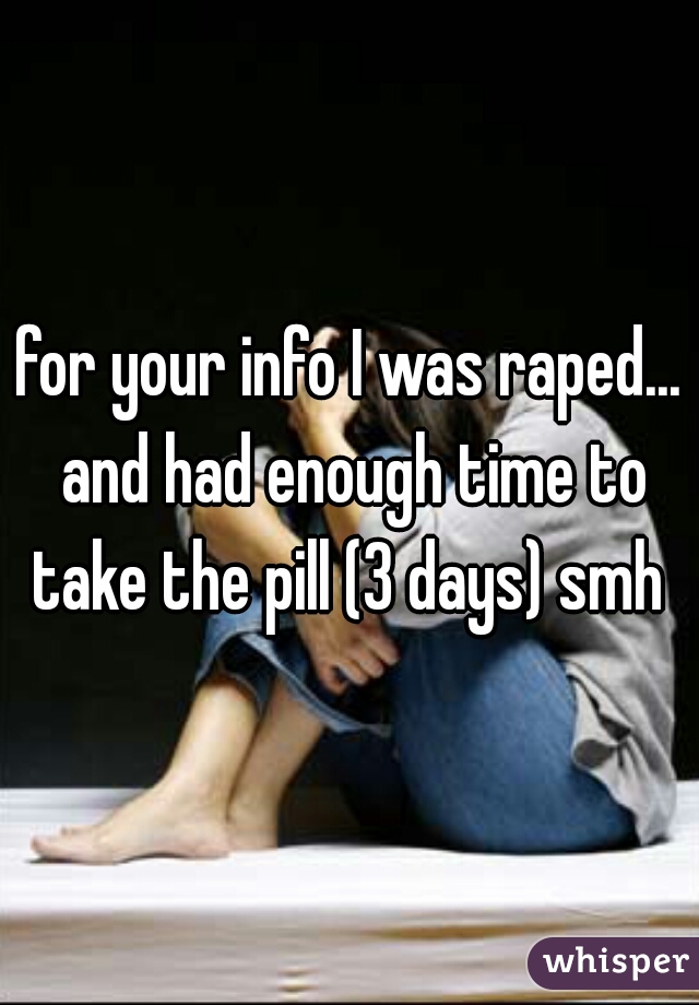 for your info I was raped... and had enough time to take the pill (3 days) smh 