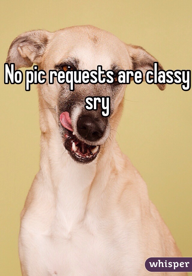 No pic requests are classy sry