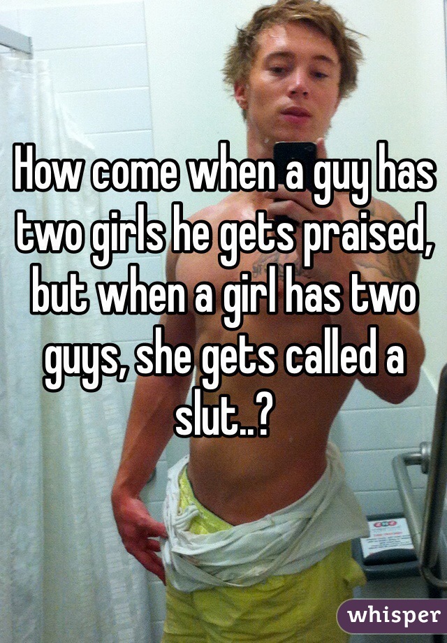 How come when a guy has two girls he gets praised, but when a girl has two guys, she gets called a slut..?
