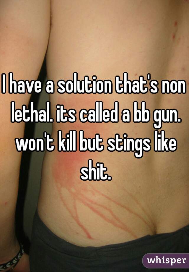 I have a solution that's non lethal. its called a bb gun. won't kill but stings like shit.