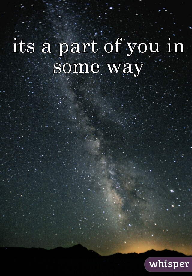 its a part of you in some way 