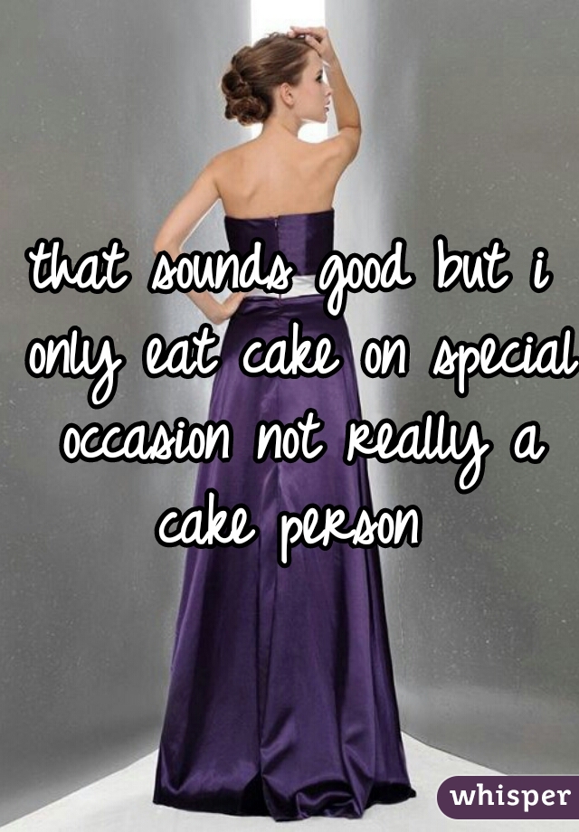 that sounds good but i only eat cake on special occasion not really a cake person 