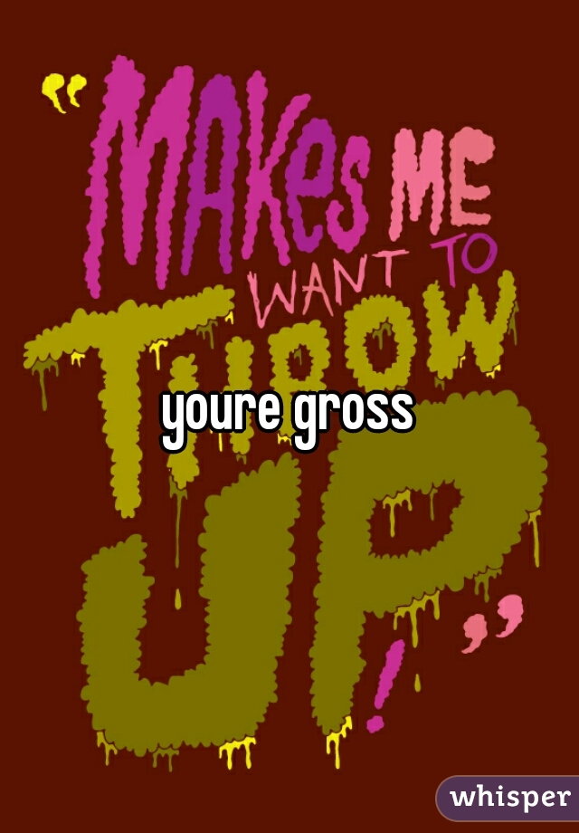 youre gross