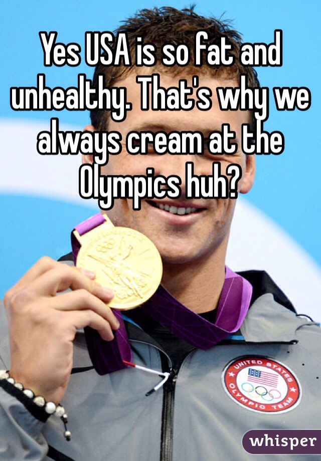 Yes USA is so fat and unhealthy. That's why we always cream at the Olympics huh?