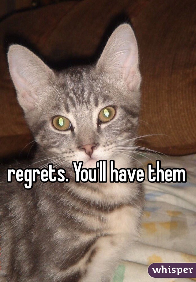 regrets. You'll have them