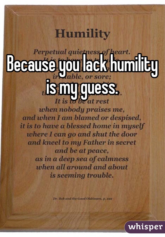 Because you lack humility is my guess.