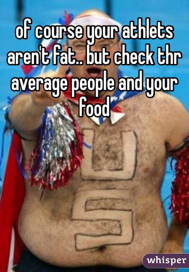 of course your athlets aren't fat.. but check thr average people and your food