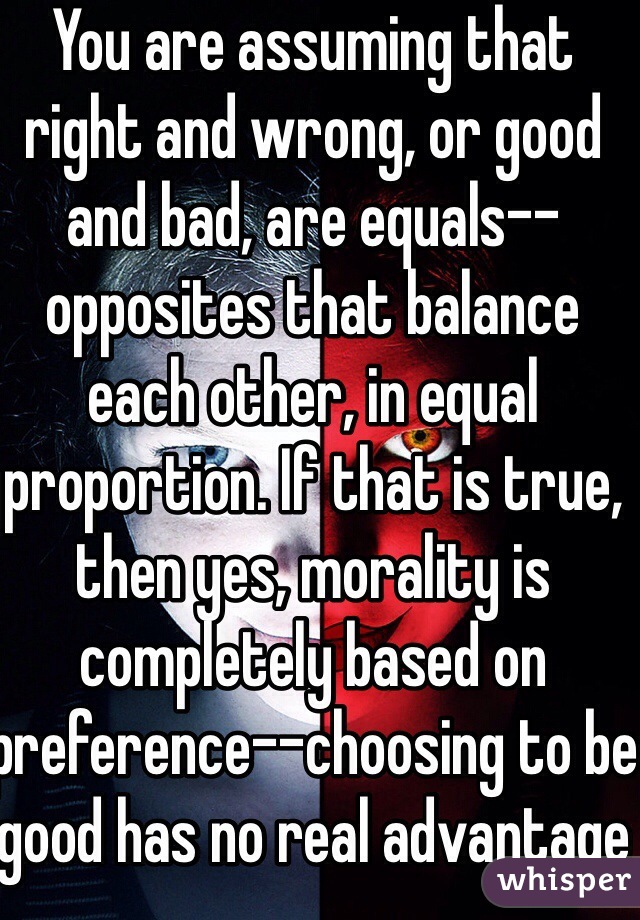 You are assuming that right and wrong, or good and bad, are equals--opposites that balance each other, in equal proportion. If that is true, then yes, morality is completely based on preference--choosing to be good has no real advantage over being bad because they are each equally valid options. Since they are equal, neither way can be superior, and preference towards one or the other is completely arbitrary.