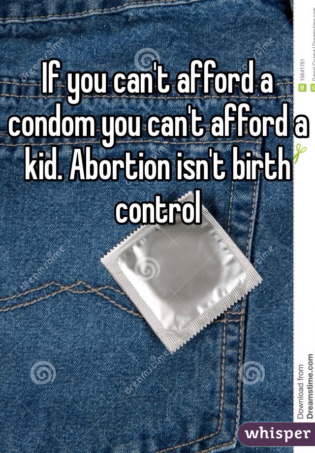 If you can't afford a condom you can't afford a kid. Abortion isn't birth control