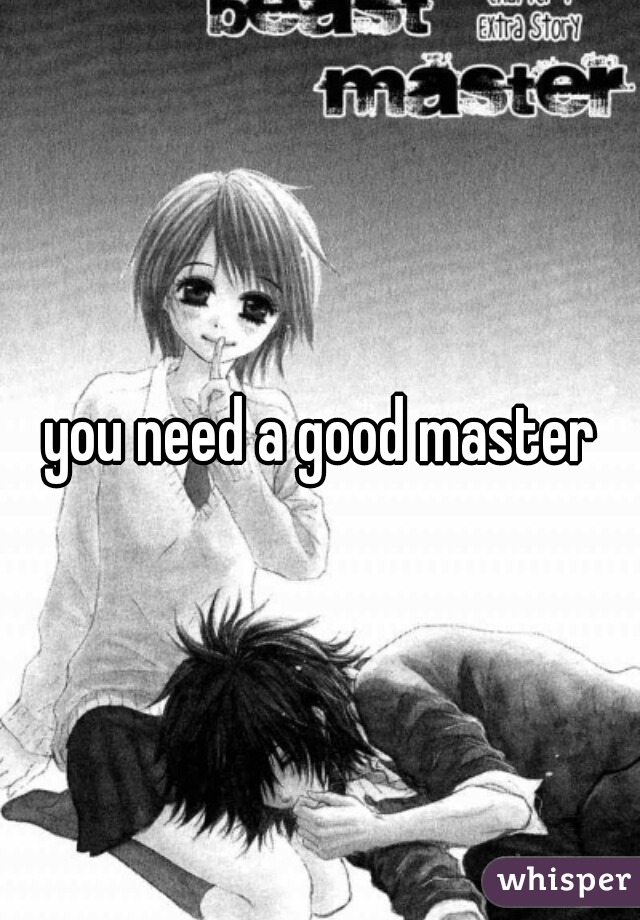 you need a good master