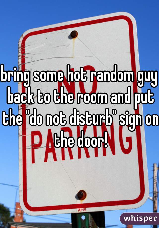 bring some hot random guy back to the room and put the "do not disturb" sign on the door!
