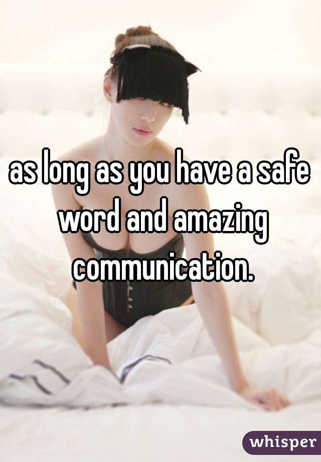 as long as you have a safe word and amazing communication.