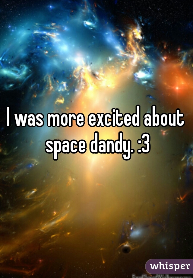 I was more excited about space dandy. :3