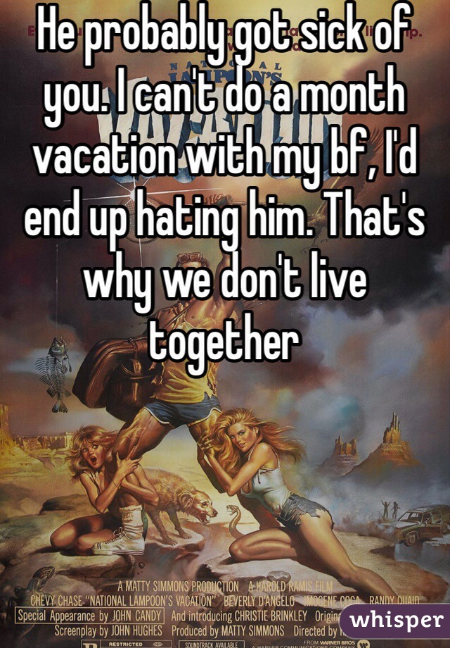 He probably got sick of you. I can't do a month vacation with my bf, I'd end up hating him. That's why we don't live together 