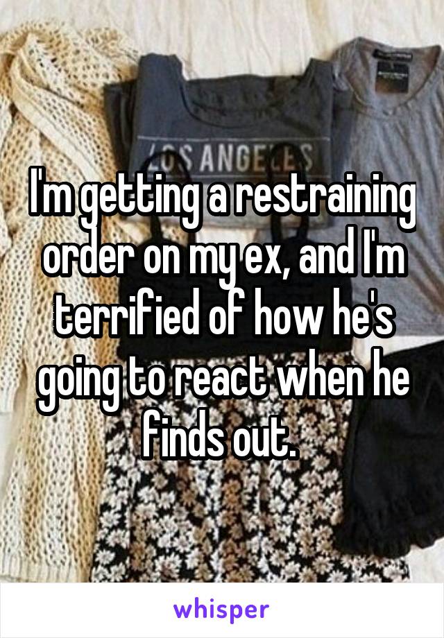 I'm getting a restraining order on my ex, and I'm terrified of how he's going to react when he finds out. 
