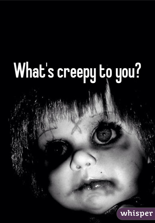What's creepy to you?
