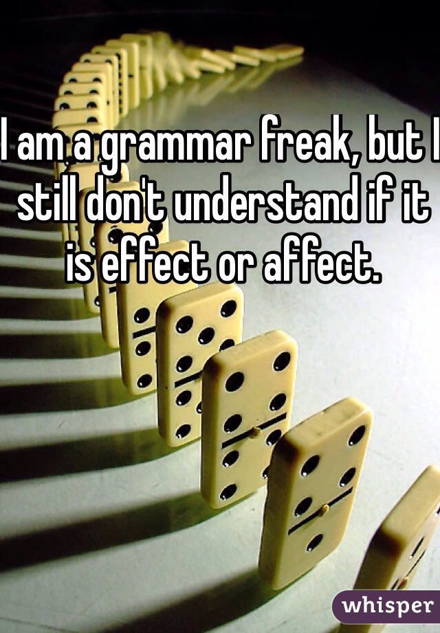 I am a grammar freak, but I still don't understand if it is effect or affect.