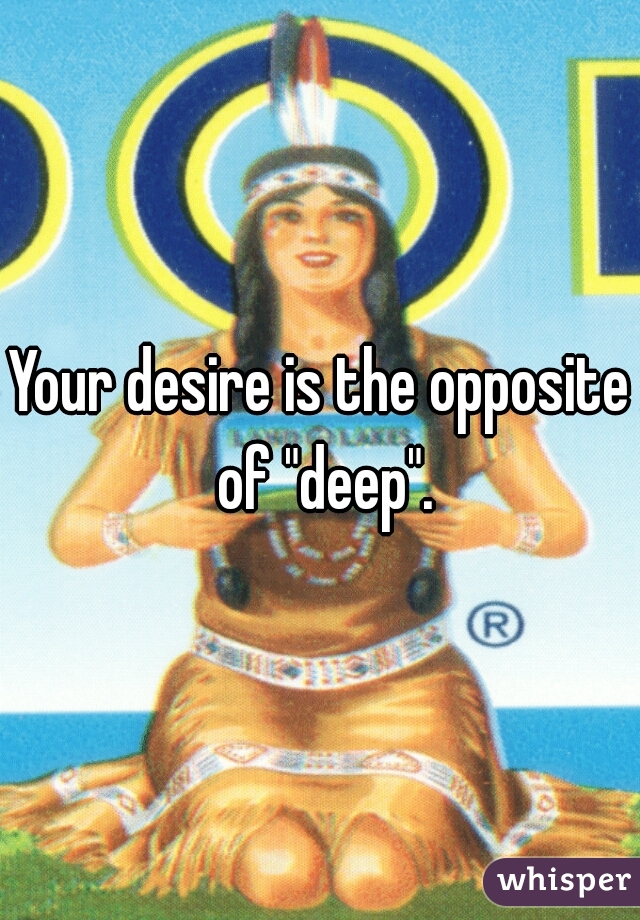 Your desire is the opposite of "deep".