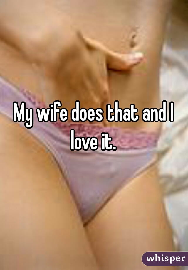 My wife does that and I love it. 