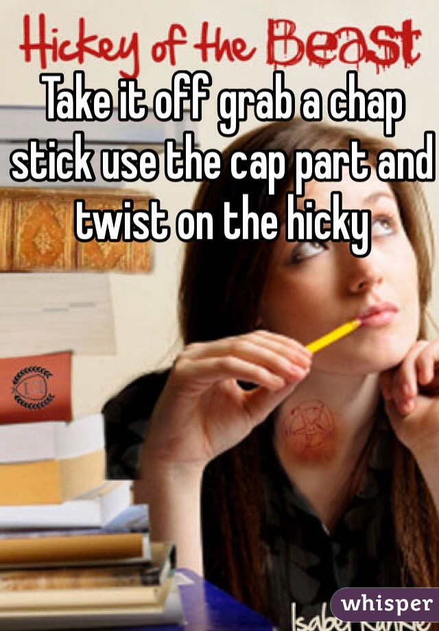 Take it off grab a chap stick use the cap part and twist on the hicky