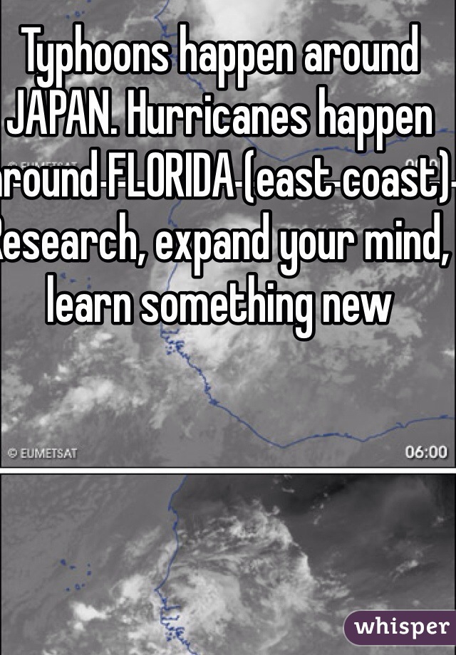 Typhoons happen around JAPAN. Hurricanes happen around FLORIDA (east coast) 
Research, expand your mind, learn something new  