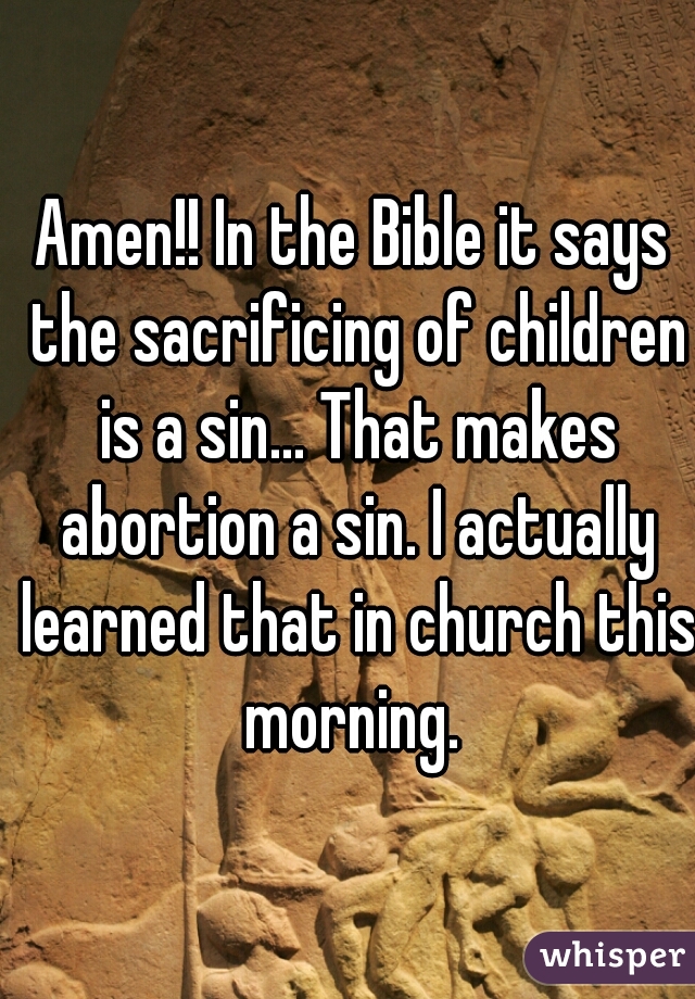 Amen!! In the Bible it says the sacrificing of children is a sin... That makes abortion a sin. I actually learned that in church this morning. 