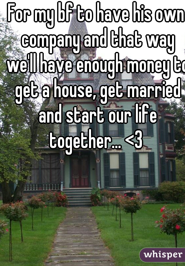 For my bf to have his own company and that way we'll have enough money to get a house, get married and start our life together... <3 