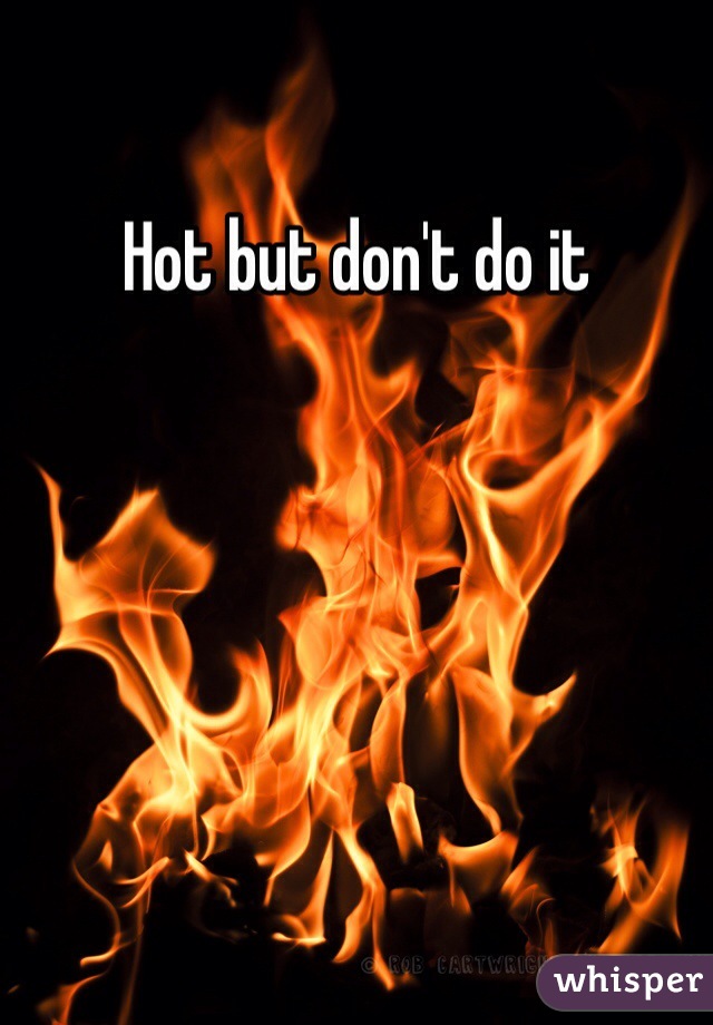 Hot but don't do it