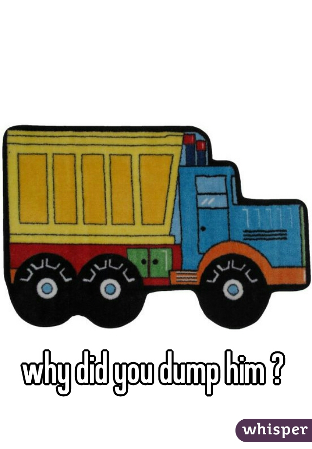 why did you dump him ?