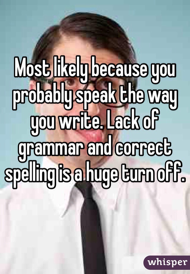 Most likely because you probably speak the way you write. Lack of grammar and correct spelling is a huge turn off. 