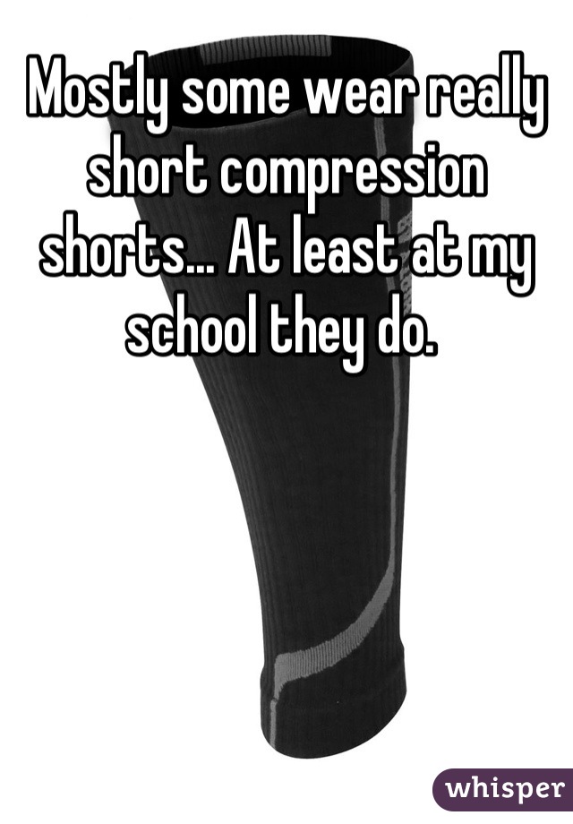 Mostly some wear really short compression shorts... At least at my school they do. 