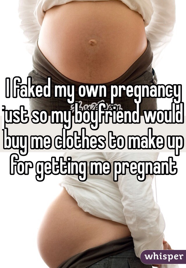 I faked my own pregnancy just so my boyfriend would buy me clothes to make up for getting me pregnant 