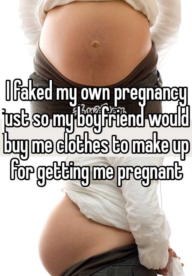 I faked my own pregnancy just so my boyfriend would buy me clothes to make up for getting me pregnant 