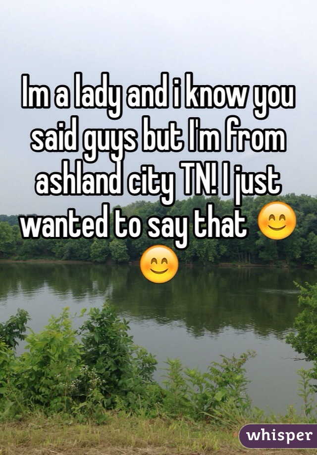Im a lady and i know you said guys but I'm from ashland city TN! I just wanted to say that 😊😊