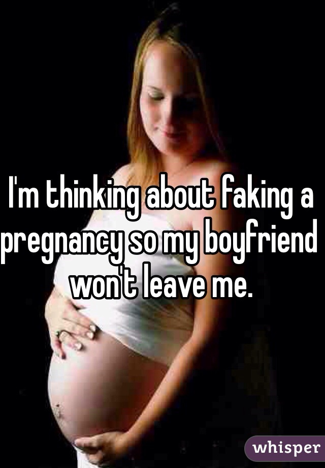 I'm thinking about faking a pregnancy so my boyfriend won't leave me. 