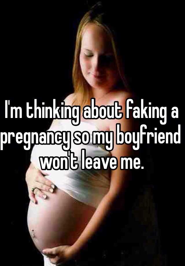 I'm thinking about faking a pregnancy so my boyfriend won't leave me. 