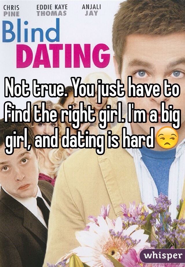 Not true. You just have to find the right girl. I'm a big girl, and dating is hard😒