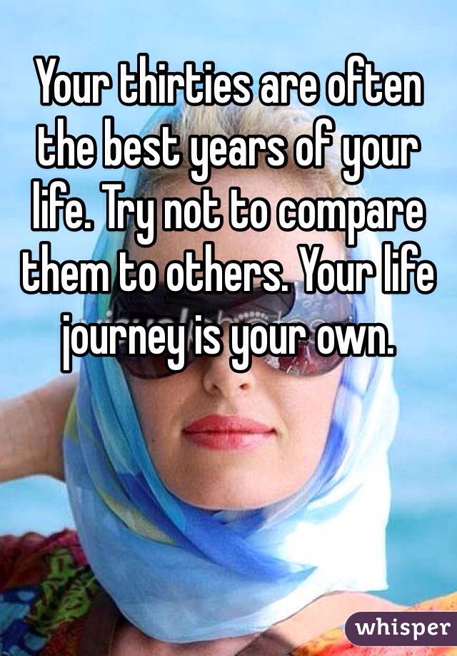 Your thirties are often the best years of your life. Try not to compare them to others. Your life journey is your own.