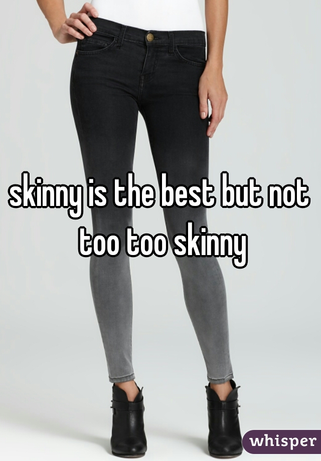 skinny is the best but not too too skinny