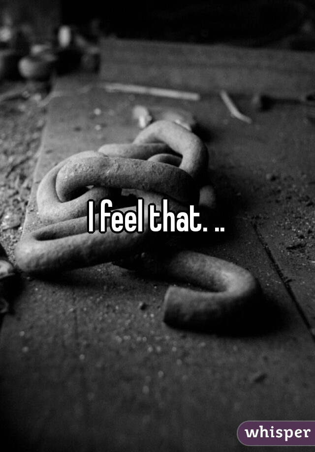 I feel that. ..