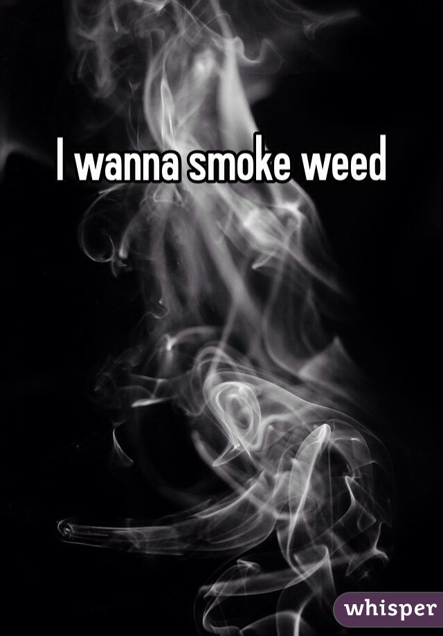 I wanna smoke weed 