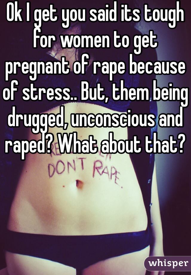 Ok I get you said its tough for women to get pregnant of rape because of stress.. But, them being drugged, unconscious and raped? What about that?