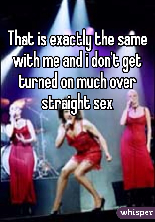 That is exactly the same with me and i don't get turned on much over straight sex 
