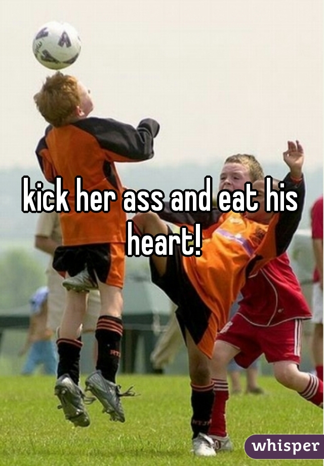kick her ass and eat his heart!