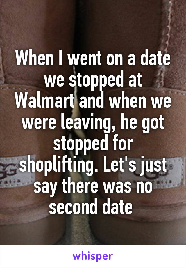 When I went on a date we stopped at Walmart and when we were leaving, he got stopped for shoplifting. Let's just say there was no second date 