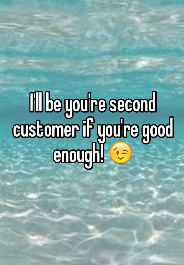 i-ll-be-you-re-second-customer-if-you-re-good-enough