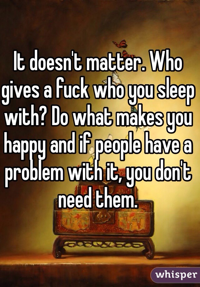It doesn't matter. Who gives a fuck who you sleep with? Do what makes you happy and if people have a problem with it, you don't need them. 