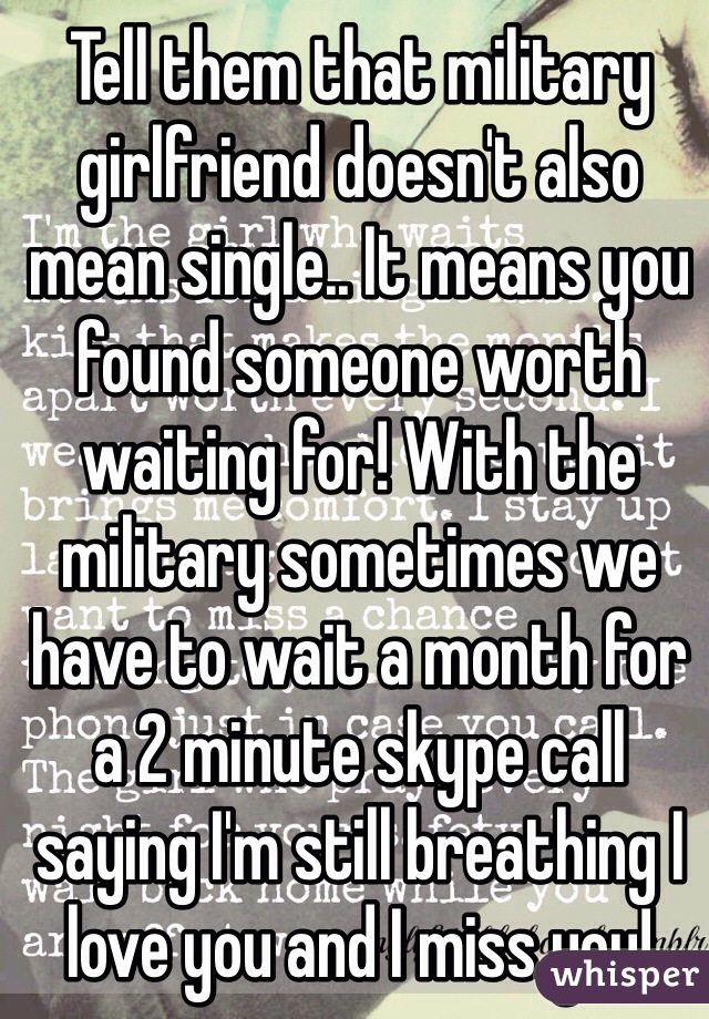 Tell them that military girlfriend doesn't also mean single.. It means you found someone worth waiting for! With the military sometimes we have to wait a month for a 2 minute skype call saying I'm still breathing I love you and I miss you!