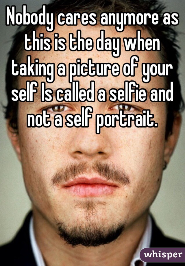 Nobody cares anymore as this is the day when taking a picture of your self Is called a selfie and not a self portrait.